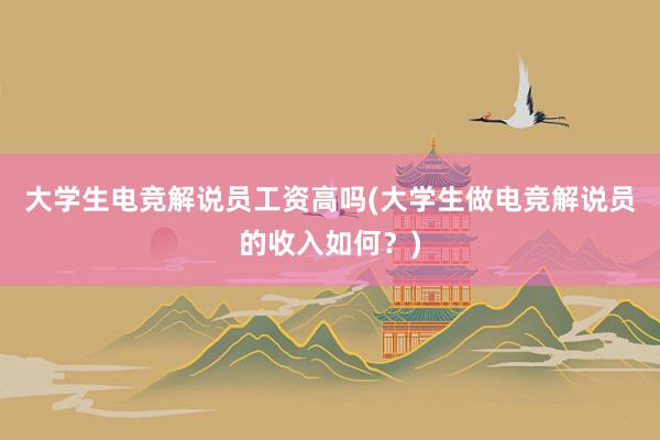 大学生电竞解说员工资高吗(大学生做电竞解说员的收入如何？)