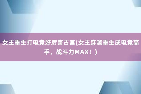 女主重生打电竞好厉害古言(女主穿越重生成电竞高手，战斗力MAX！)