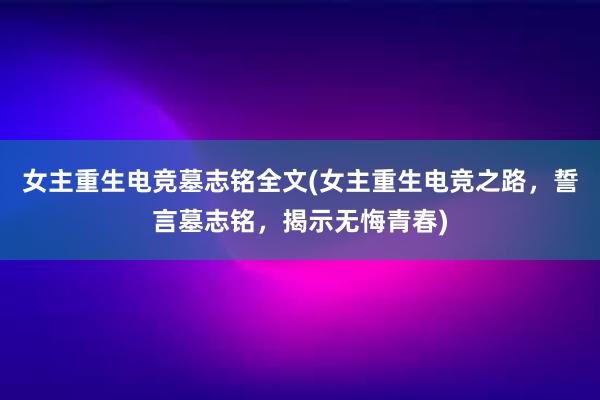 女主重生电竞墓志铭全文(女主重生电竞之路，誓言墓志铭，揭示无悔青春)