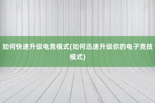 如何快速升级电竞模式(如何迅速升级你的电子竞技模式)