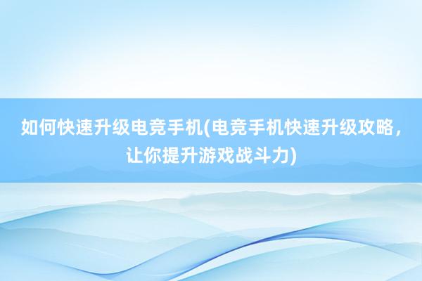 如何快速升级电竞手机(电竞手机快速升级攻略，让你提升游戏战斗力)