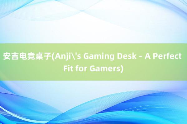 安吉电竞桌子(Anji's Gaming Desk - A Perfect Fit for Gamers)