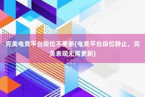 完美电竞平台段位不更新(电竞平台段位静止，完美表现无需更新)