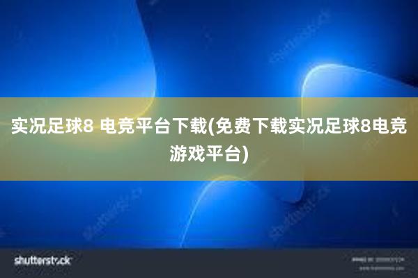 实况足球8 电竞平台下载(免费下载实况足球8电竞游戏平台)