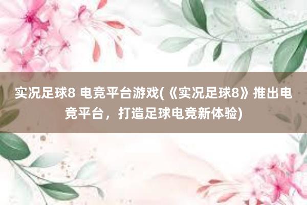 实况足球8 电竞平台游戏(《实况足球8》推出电竞平台，打造足球电竞新体验)