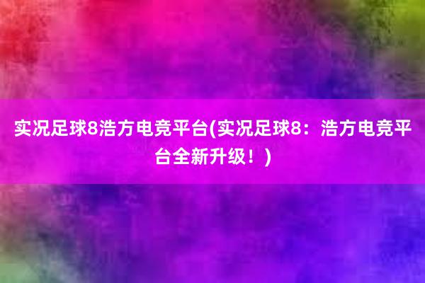 实况足球8浩方电竞平台(实况足球8：浩方电竞平台全新升级！)
