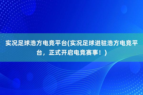 实况足球浩方电竞平台(实况足球进驻浩方电竞平台，正式开启电竞赛事！)