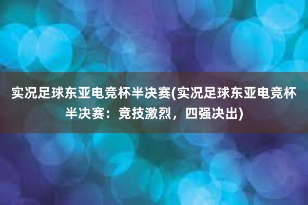 实况足球东亚电竞杯半决赛(实况足球东亚电竞杯半决赛：竞技激烈，四强决出)