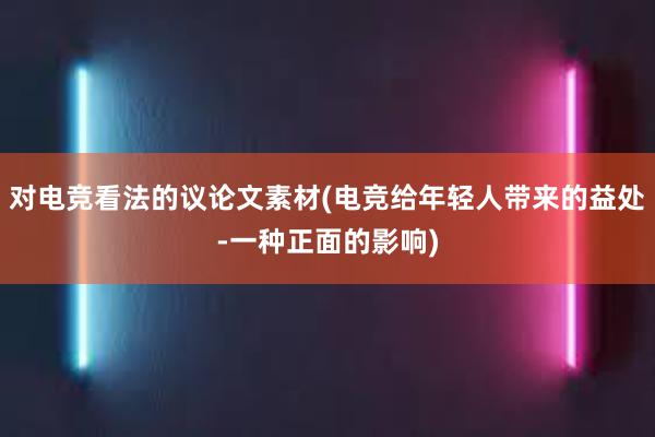 对电竞看法的议论文素材(电竞给年轻人带来的益处-一种正面的影响)