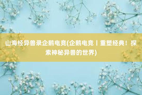 山海经异兽录企鹅电竞(企鹅电竞丨重塑经典！探索神秘异兽的世界)