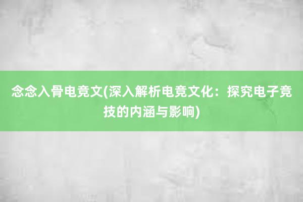 念念入骨电竞文(深入解析电竞文化：探究电子竞技的内涵与影响)