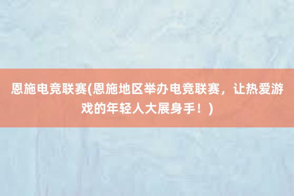 恩施电竞联赛(恩施地区举办电竞联赛，让热爱游戏的年轻人大展身手！)