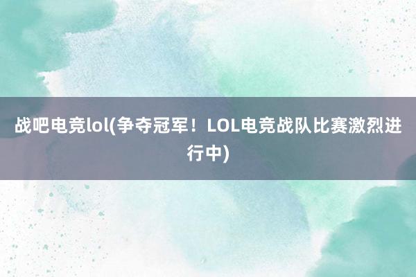 战吧电竞lol(争夺冠军！LOL电竞战队比赛激烈进行中)