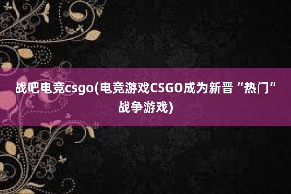 战吧电竞csgo(电竞游戏CSGO成为新晋“热门”战争游戏)