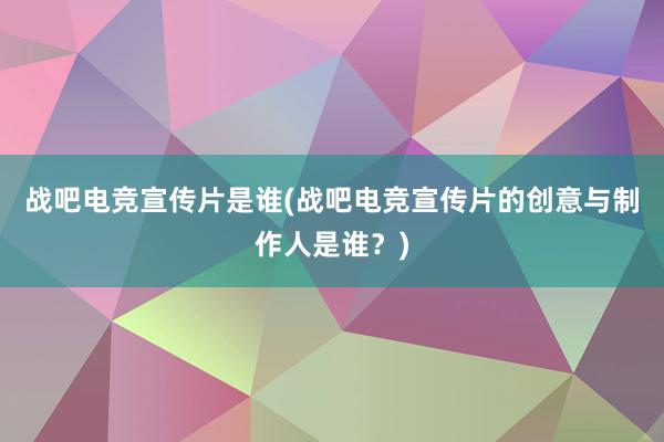 战吧电竞宣传片是谁(战吧电竞宣传片的创意与制作人是谁？)