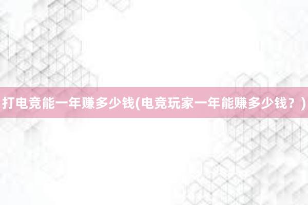 打电竞能一年赚多少钱(电竞玩家一年能赚多少钱？)