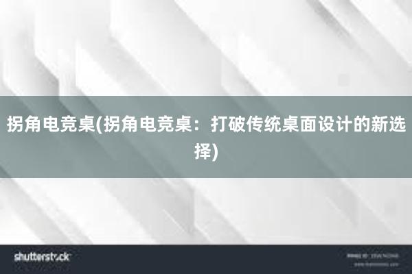 拐角电竞桌(拐角电竞桌：打破传统桌面设计的新选择)