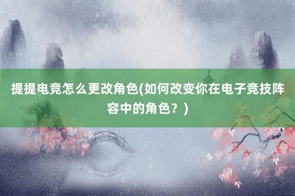 提提电竞怎么更改角色(如何改变你在电子竞技阵容中的角色？)