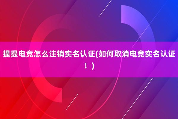 提提电竞怎么注销实名认证(如何取消电竞实名认证！)