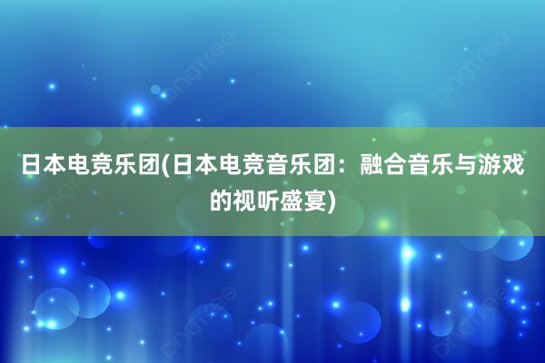 日本电竞乐团(日本电竞音乐团：融合音乐与游戏的视听盛宴)