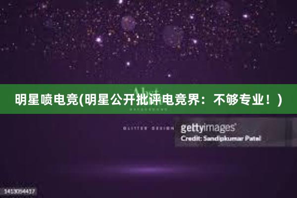 明星喷电竞(明星公开批评电竞界：不够专业！)