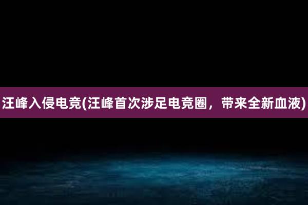 汪峰入侵电竞(汪峰首次涉足电竞圈，带来全新血液)