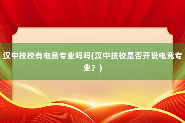 汉中技校有电竞专业吗吗(汉中技校是否开设电竞专业？)