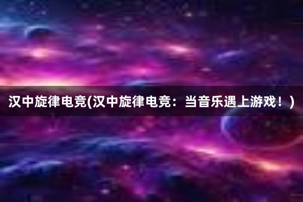 汉中旋律电竞(汉中旋律电竞：当音乐遇上游戏！)