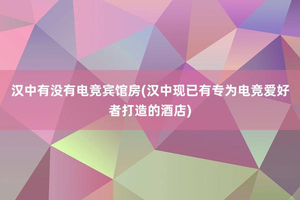 汉中有没有电竞宾馆房(汉中现已有专为电竞爱好者打造的酒店)