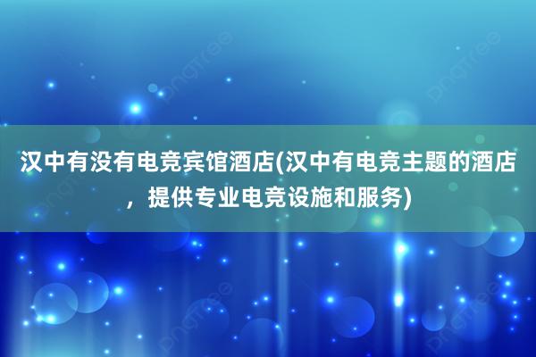 汉中有没有电竞宾馆酒店(汉中有电竞主题的酒店，提供专业电竞设施和服务)