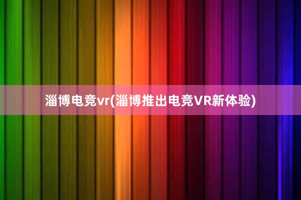 淄博电竞vr(淄博推出电竞VR新体验)