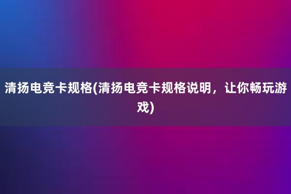 清扬电竞卡规格(清扬电竞卡规格说明，让你畅玩游戏)