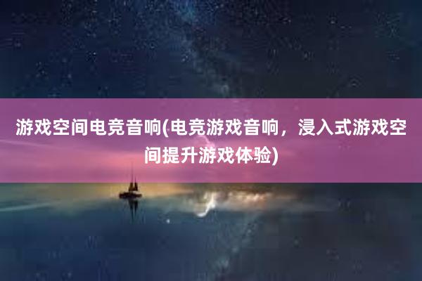 游戏空间电竞音响(电竞游戏音响，浸入式游戏空间提升游戏体验)