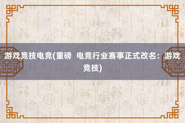 游戏竞技电竞(重磅  电竞行业赛事正式改名：游戏竞技)