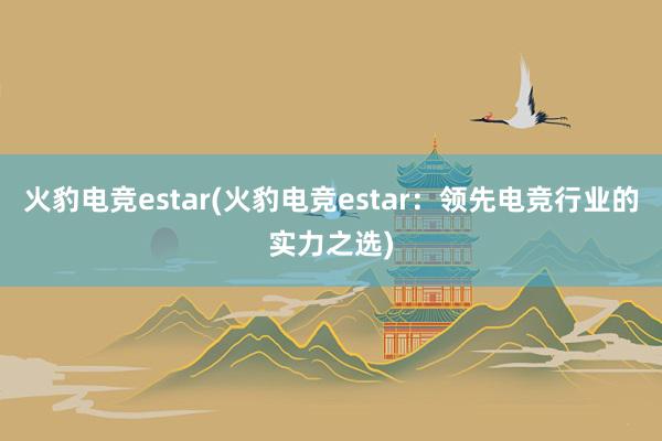 火豹电竞estar(火豹电竞estar：领先电竞行业的实力之选)