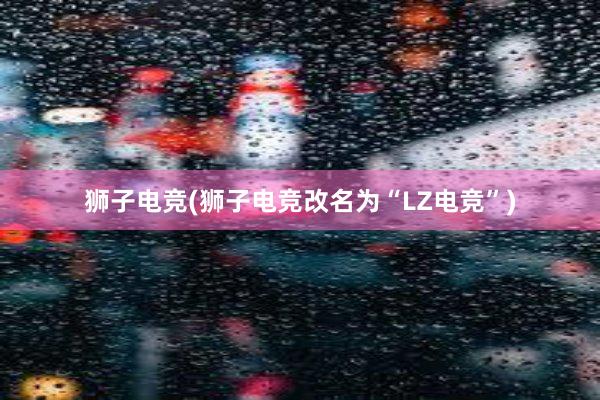 狮子电竞(狮子电竞改名为“LZ电竞”)