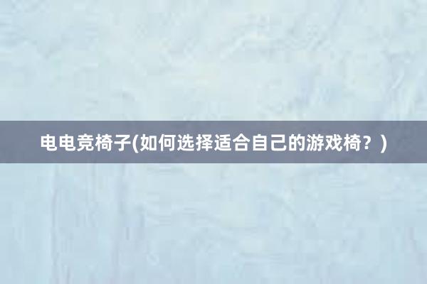 电电竞椅子(如何选择适合自己的游戏椅？)