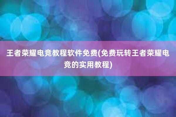 王者荣耀电竞教程软件免费(免费玩转王者荣耀电竞的实用教程)