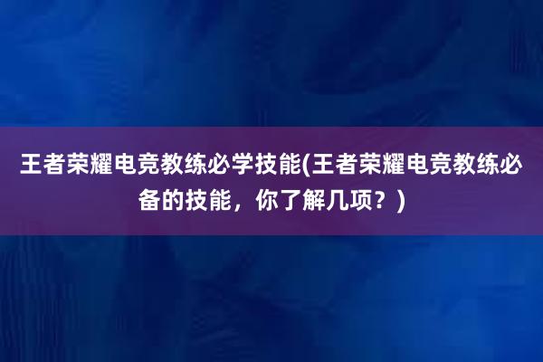 王者荣耀电竞教练必学技能(王者荣耀电竞教练必备的技能，你了解几项？)