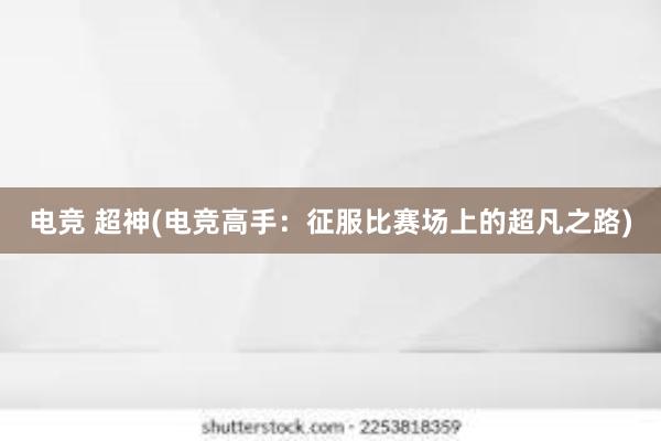 电竞 超神(电竞高手：征服比赛场上的超凡之路)