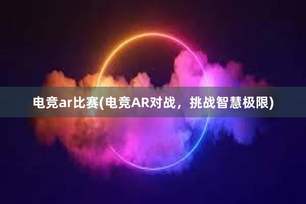 电竞ar比赛(电竞AR对战，挑战智慧极限)