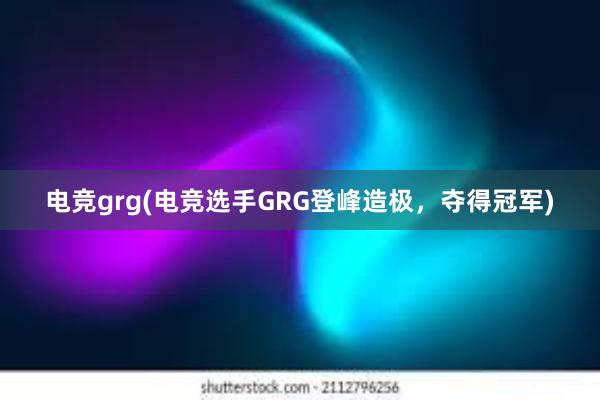 电竞grg(电竞选手GRG登峰造极，夺得冠军)