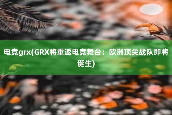 电竞grx(GRX将重返电竞舞台：欧洲顶尖战队即将诞生)