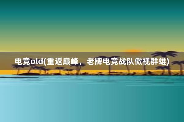 电竞old(重返巅峰，老牌电竞战队傲视群雄)