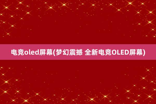 电竞oled屏幕(梦幻震撼 全新电竞OLED屏幕)