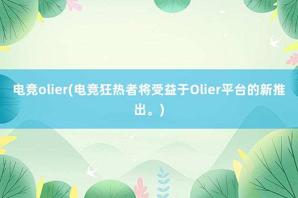 电竞olier(电竞狂热者将受益于Olier平台的新推出。)