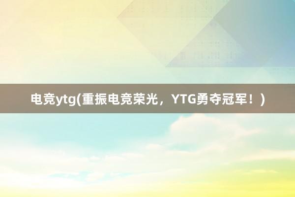 电竞ytg(重振电竞荣光，YTG勇夺冠军！)