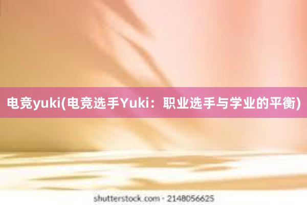 电竞yuki(电竞选手Yuki：职业选手与学业的平衡)