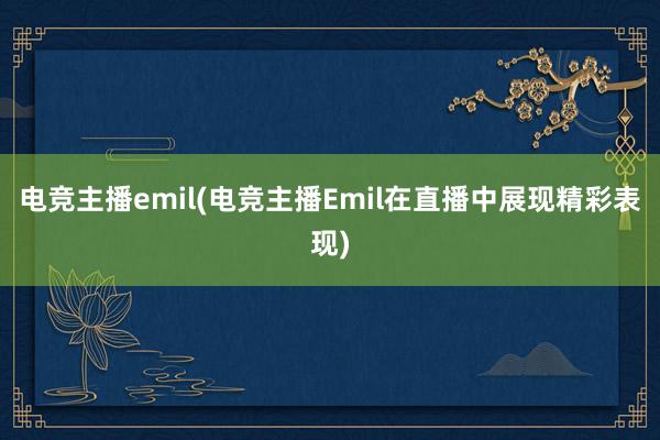 电竞主播emil(电竞主播Emil在直播中展现精彩表现)