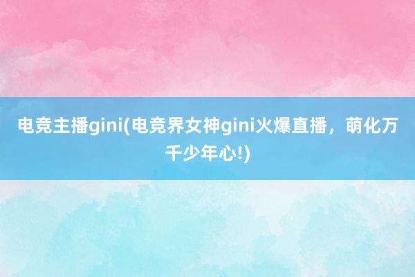 电竞主播gini(电竞界女神gini火爆直播，萌化万千少年心!)